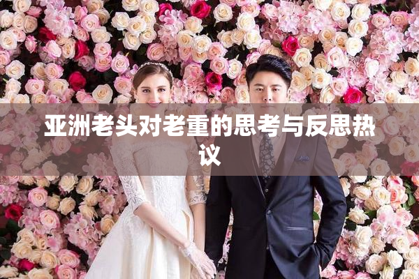 亚洲老头对老重的思考与反思热议