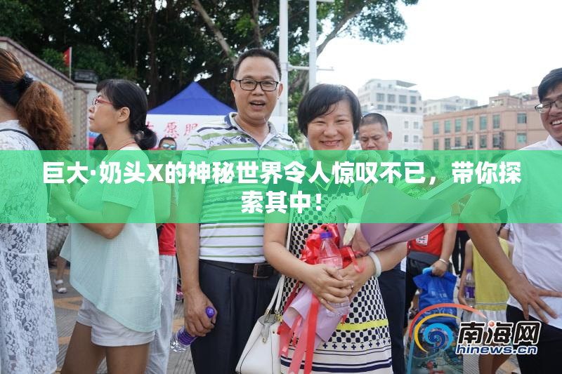 巨大·奶头X的神秘世界令人惊叹不已，带你探索其中！