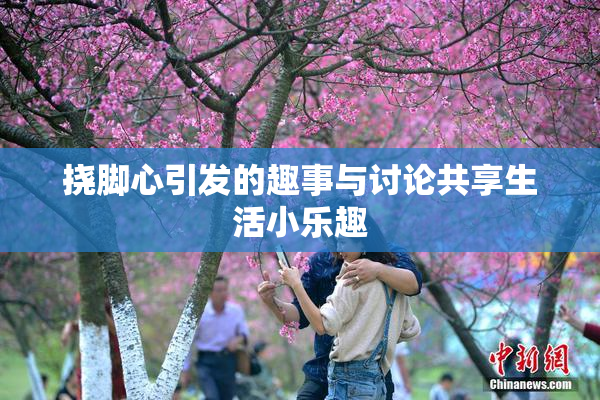 挠脚心引发的趣事与讨论共享生活小乐趣