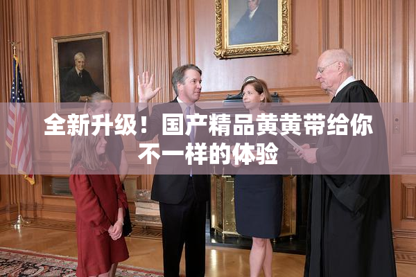 全新升级！国产精品黄黄带给你不一样的体验