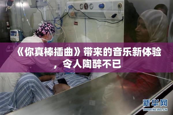 《你真棒插曲》带来的音乐新体验，令人陶醉不已