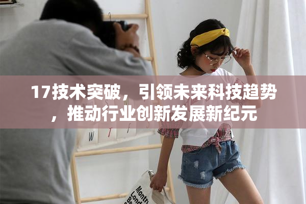 17技术突破，引领未来科技趋势，推动行业创新发展新纪元