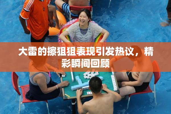 大雷的擦狙狙表现引发热议，精彩瞬间回顾