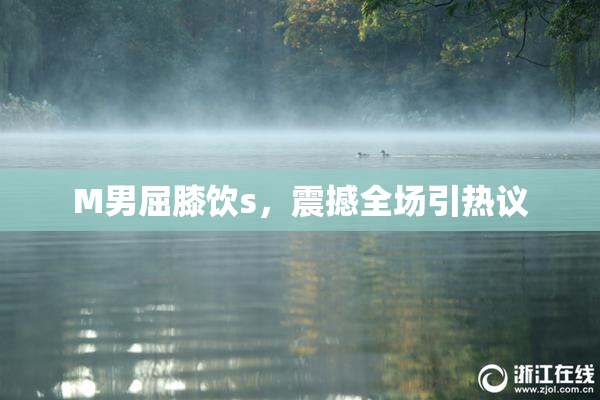 M男屈膝饮s，震撼全场引热议