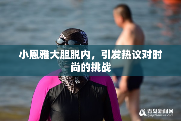 小恩雅大胆脱内，引发热议对时尚的挑战