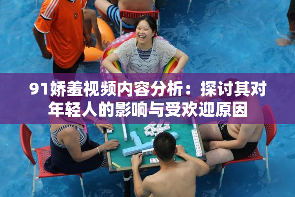 91娇羞视频内容分析：探讨其对年轻人的影响与受欢迎原因