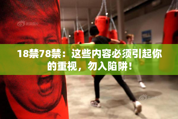 18禁78禁：这些内容必须引起你的重视，勿入陷阱！