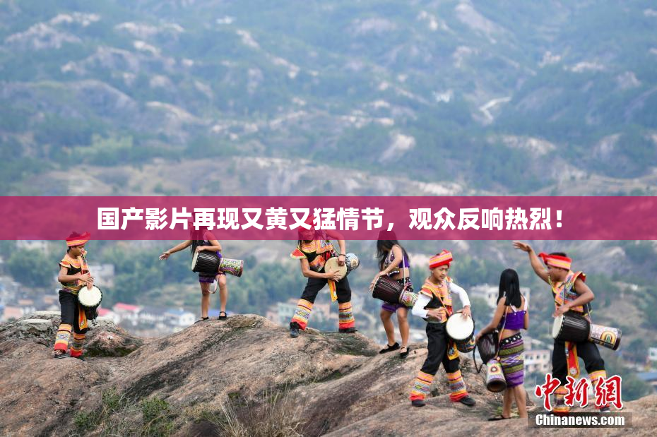 国产影片再现又黄又猛情节，观众反响热烈！