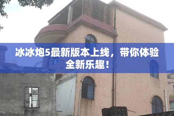 冰冰炮5最新版本上线，带你体验全新乐趣！