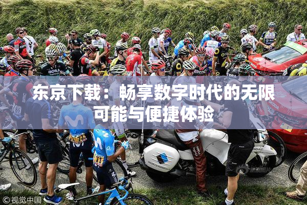 东京下载：畅享数字时代的无限可能与便捷体验