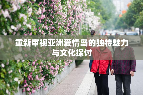 重新审视亚洲爱情岛的独特魅力与文化探讨