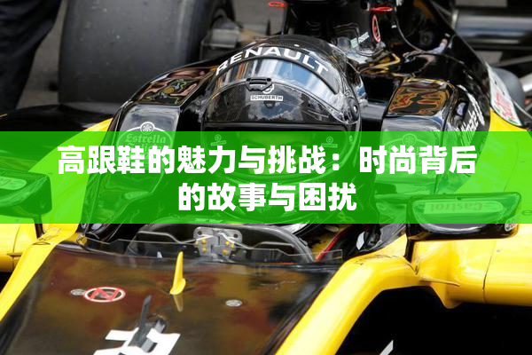 高跟鞋的魅力与挑战：时尚背后的故事与困扰