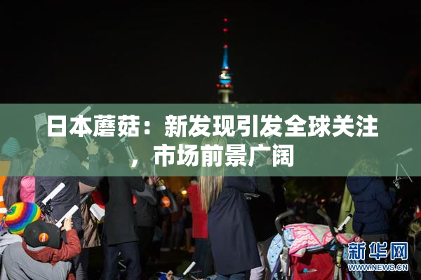 日本蘑菇：新发现引发全球关注，市场前景广阔