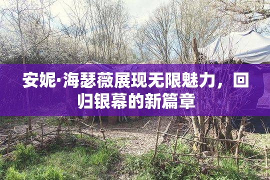 安妮·海瑟薇展现无限魅力，回归银幕的新篇章