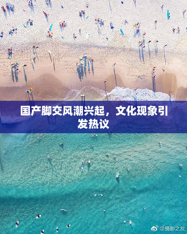 国产脚交风潮兴起，文化现象引发热议