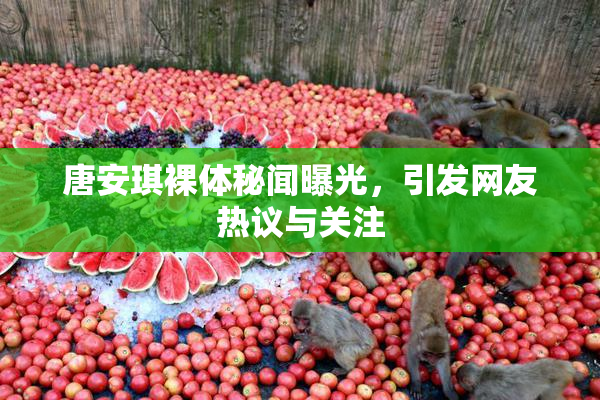 唐安琪裸体秘闻曝光，引发网友热议与关注