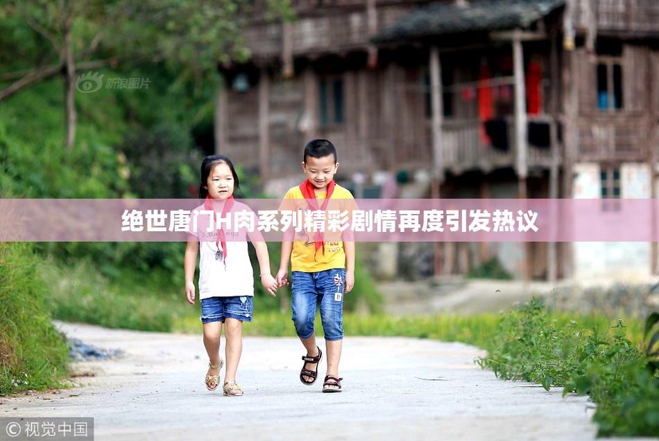 绝世唐门H肉系列精彩剧情再度引发热议
