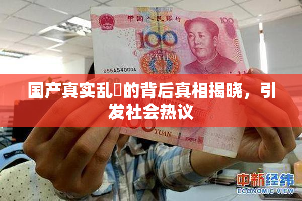 国产真实乱婬的背后真相揭晓，引发社会热议