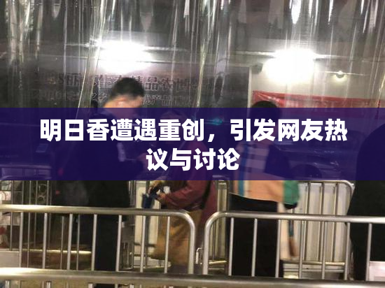 明日香遭遇重创，引发网友热议与讨论