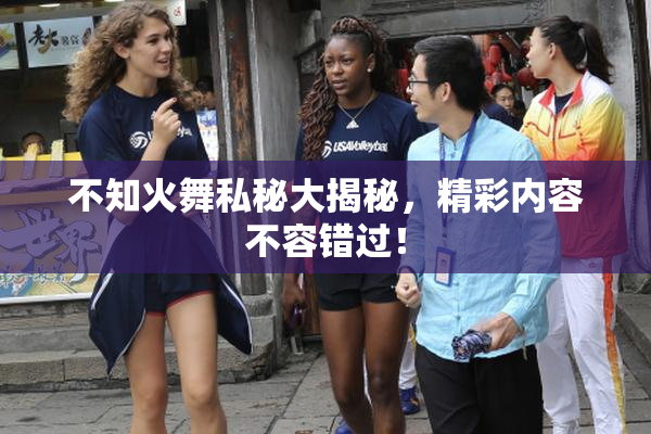 不知火舞私秘大揭秘，精彩内容不容错过！