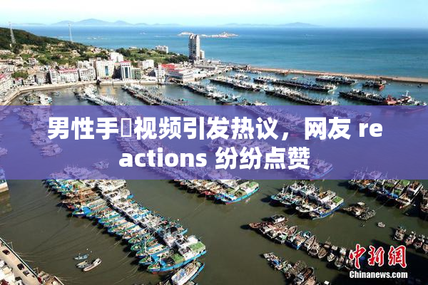 男性手婬视频引发热议，网友 reactions 纷纷点赞