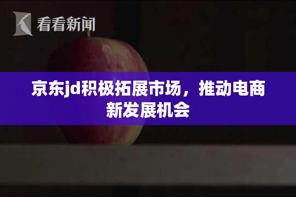京东jd积极拓展市场，推动电商新发展机会