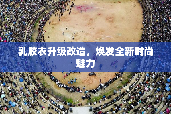 乳胶衣升级改造，焕发全新时尚魅力
