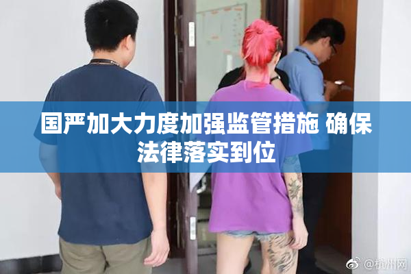 国严加大力度加强监管措施 确保法律落实到位