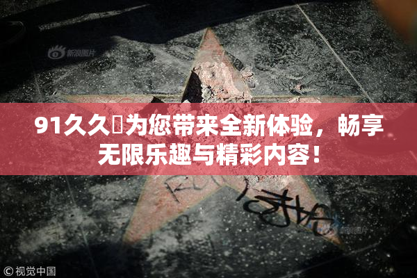 91久久擼为您带来全新体验，畅享无限乐趣与精彩内容！