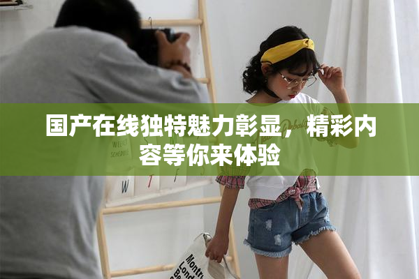 国产在线独特魅力彰显，精彩内容等你来体验