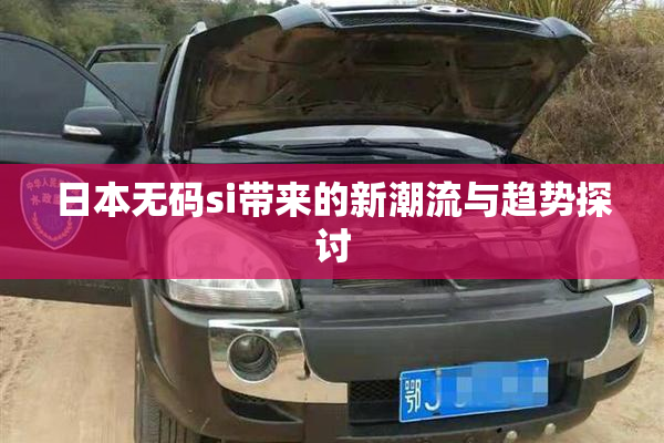 日本无码si带来的新潮流与趋势探讨