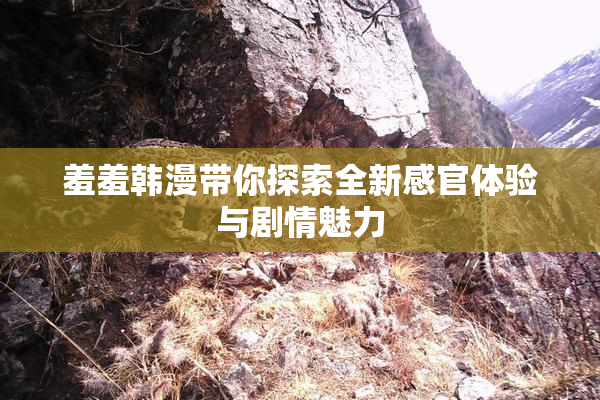 羞羞韩漫带你探索全新感官体验与剧情魅力