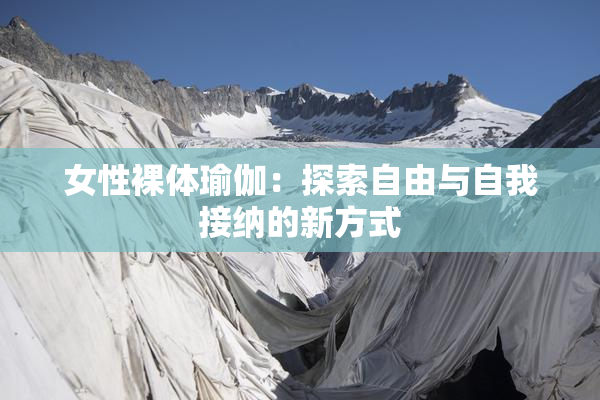 女性裸体瑜伽：探索自由与自我接纳的新方式