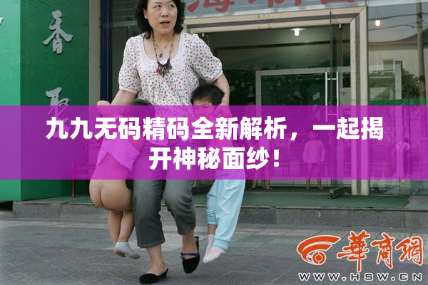 九九无码精码全新解析，一起揭开神秘面纱！