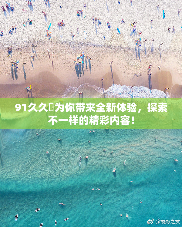 91久久擼为你带来全新体验，探索不一样的精彩内容！
