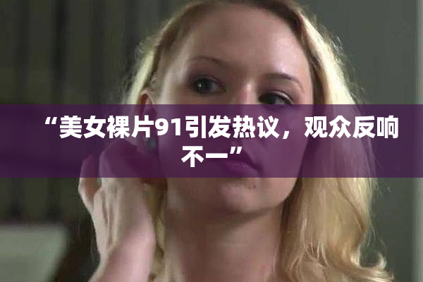 “美女裸片91引发热议，观众反响不一”