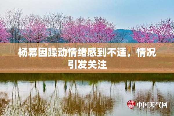 杨幂因躁动情绪感到不适，情况引发关注