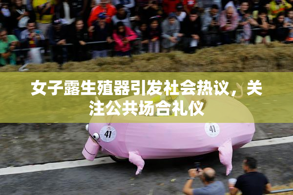 女子露生殖器引发社会热议，关注公共场合礼仪