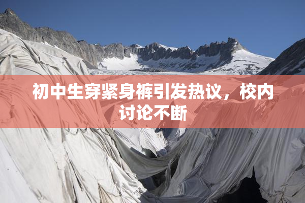 初中生穿紧身裤引发热议，校内讨论不断