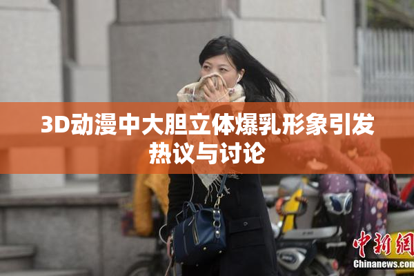 3D动漫中大胆立体爆乳形象引发热议与讨论