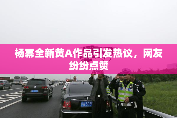 杨幂全新黄A作品引发热议，网友纷纷点赞