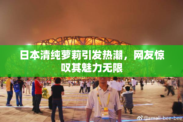 日本清纯萝莉引发热潮，网友惊叹其魅力无限