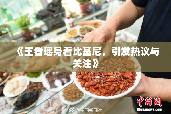 《王者瑶身着比基尼，引发热议与关注》