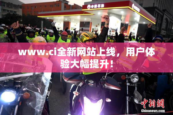www.ci全新网站上线，用户体验大幅提升！