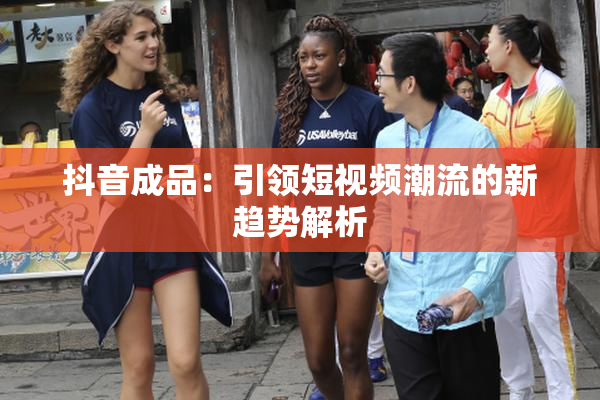 抖音成品：引领短视频潮流的新趋势解析