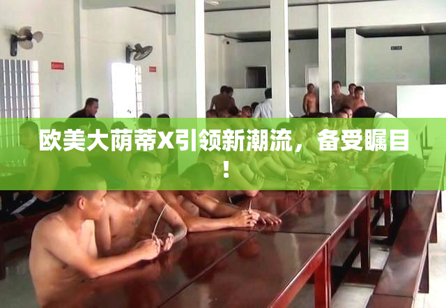 欧美大荫蒂X引领新潮流，备受瞩目！