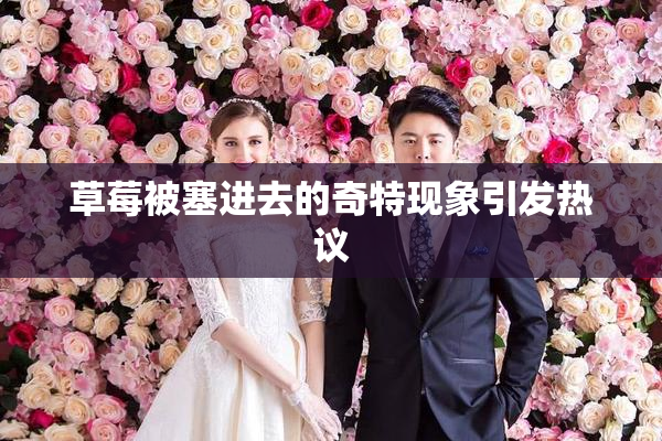 草莓被塞进去的奇特现象引发热议
