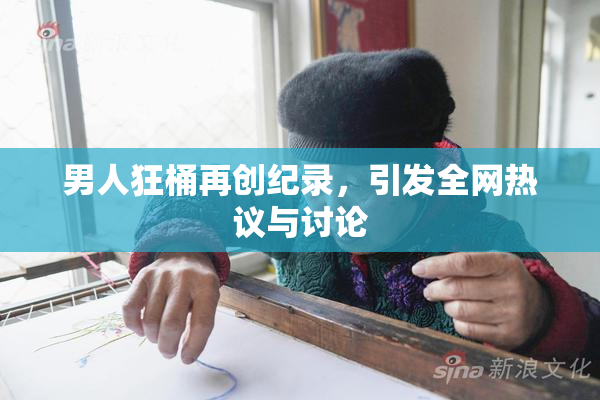 男人狂桶再创纪录，引发全网热议与讨论
