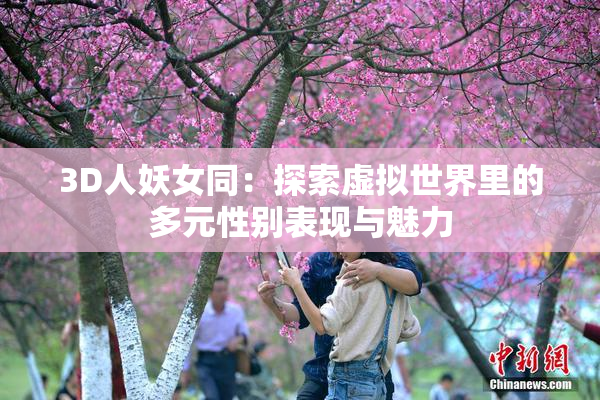 3D人妖女同：探索虚拟世界里的多元性别表现与魅力