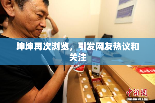 坤坤再次浏览，引发网友热议和关注